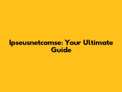 Ipseusnetcomse: Your Ultimate Guide