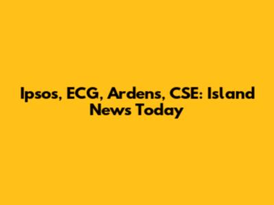 Ipsos, ECG, Ardens, CSE: Island News Today