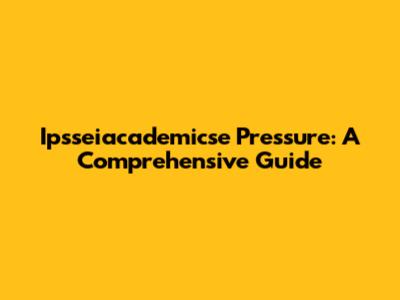 Ipsseiacademicse Pressure: A Comprehensive Guide