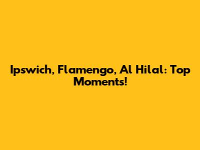 Ipswich, Flamengo, Al Hilal: Top Moments!