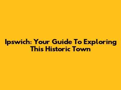 Ipswich: Your Guide To Exploring This Historic Town