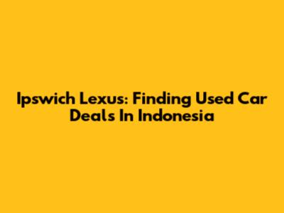 Ipswich Lexus: Finding Used Car Deals In Indonesia