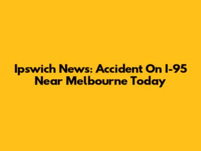 Ipswich News: Accident On I-95 Near Melbourne Today