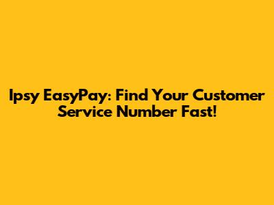 Ipsy EasyPay: Find Your Customer Service Number Fast!