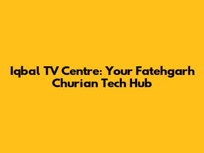 Iqbal TV Centre: Your Fatehgarh Churian Tech Hub