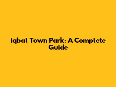 Iqbal Town Park: A Complete Guide