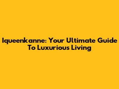 Iqueenkanne: Your Ultimate Guide To Luxurious Living
