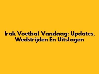 Irak Voetbal Vandaag: Updates, Wedstrijden En Uitslagen