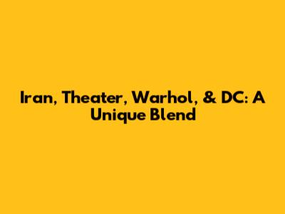 Iran, Theater, Warhol, & DC: A Unique Blend