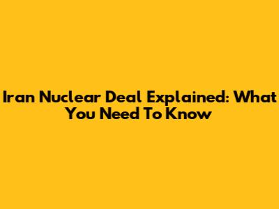Iran Nuclear Deal Explained: What You Need To Know
