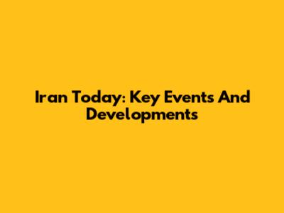 Iran Today: Key Events And Developments