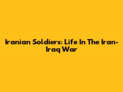 Iranian Soldiers: Life In The Iran-Iraq War