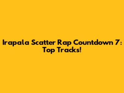 Irapala Scatter Rap Countdown 7: Top Tracks!