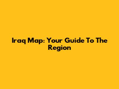 Iraq Map: Your Guide To The Region
