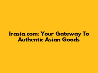 Irasia.com: Your Gateway To Authentic Asian Goods