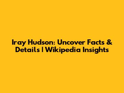 Iray Hudson: Uncover Facts & Details | Wikipedia Insights