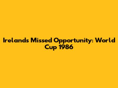 Ireland's Missed Opportunity: World Cup 1986