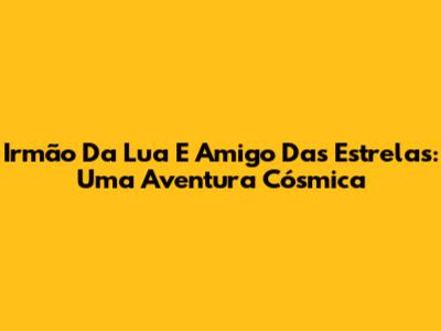 Irmão Da Lua E Amigo Das Estrelas: Uma Aventura Cósmica
