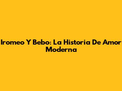 Iromeo Y Bebo: La Historia De Amor Moderna