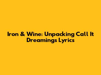 Iron & Wine: Unpacking 'Call It Dreaming's' Lyrics