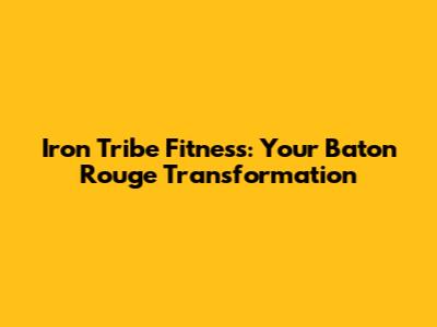 Iron Tribe Fitness: Your Baton Rouge Transformation