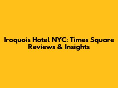 Iroquois Hotel NYC: Times Square Reviews & Insights