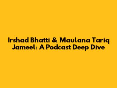 Irshad Bhatti & Maulana Tariq Jameel: A Podcast Deep Dive