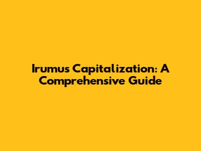 Irumus Capitalization: A Comprehensive Guide