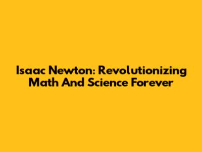 Isaac Newton: Revolutionizing Math And Science Forever