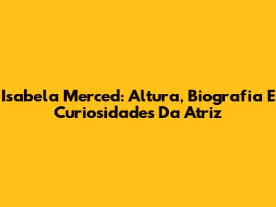 Isabela Merced: Altura, Biografia E Curiosidades Da Atriz