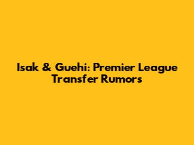 Isak & Guehi: Premier League Transfer Rumors