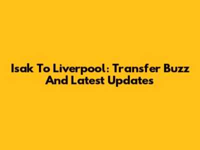 Isak To Liverpool: Transfer Buzz And Latest Updates