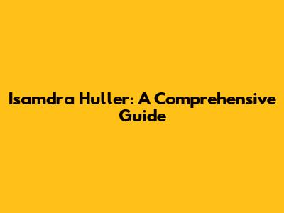 Isamdra Huller: A Comprehensive Guide