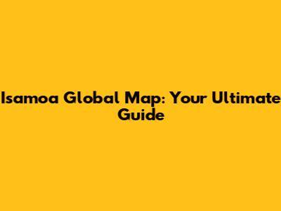 Isamoa Global Map: Your Ultimate Guide