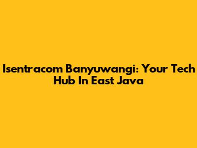 Isentracom Banyuwangi: Your Tech Hub In East Java