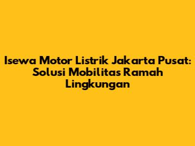 Isewa Motor Listrik Jakarta Pusat: Solusi Mobilitas Ramah Lingkungan