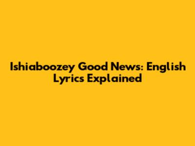 Ishiaboozey Good News: English Lyrics Explained