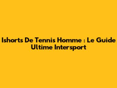 Ishorts De Tennis Homme : Le Guide Ultime Intersport