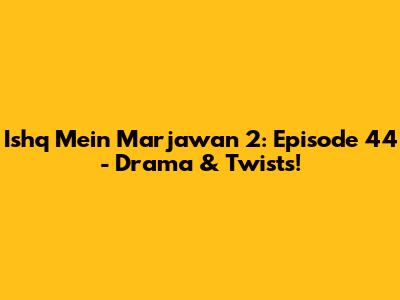 Ishq Mein Marjawan 2: Episode 44 - Drama & Twists!