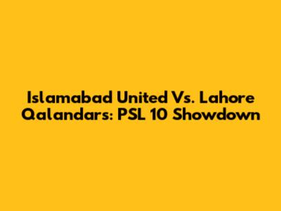 Islamabad United Vs. Lahore Qalandars: PSL 10 Showdown