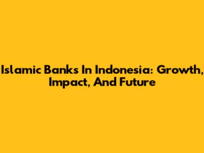 Islamic Banks In Indonesia: Growth, Impact, And Future