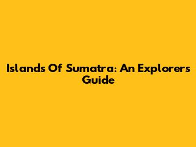 Islands Of Sumatra: An Explorer's Guide