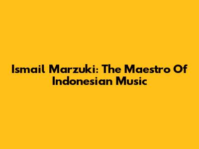 Ismail Marzuki: The Maestro Of Indonesian Music