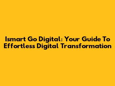 Ismart Go Digital: Your Guide To Effortless Digital Transformation