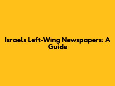 Israel's Left-Wing Newspapers: A Guide