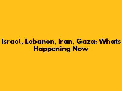 Israel, Lebanon, Iran, Gaza: What's Happening Now