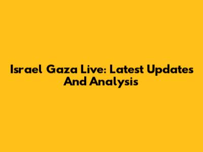 Israel Gaza Live: Latest Updates And Analysis
