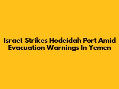 Israel Strikes Hodeidah Port Amid Evacuation Warnings In Yemen
