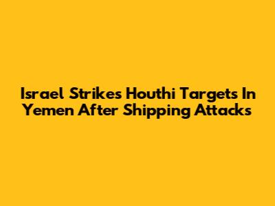 Israel Strikes Houthi Targets In Yemen After Shipping Attacks