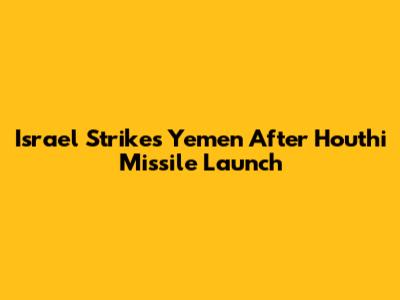 Israel Strikes Yemen After Houthi Missile Launch